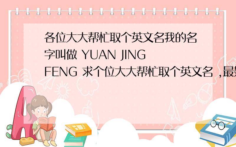 各位大大帮忙取个英文名我的名字叫做 YUAN JING FENG 求个位大大帮忙取个英文名 ,最好谐音火K和J开头的,