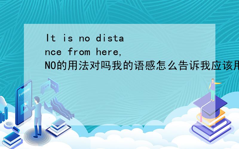 It is no distance from here,NO的用法对吗我的语感怎么告诉我应该用not?no not怎么区别使用?