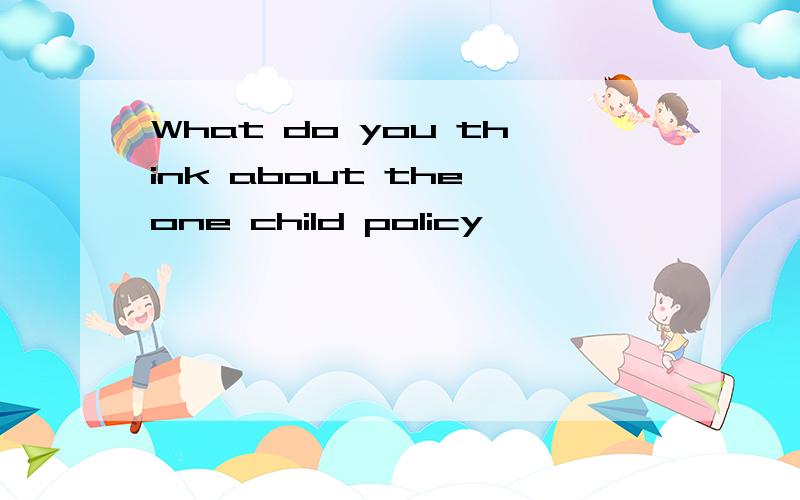 What do you think about the one child policy
