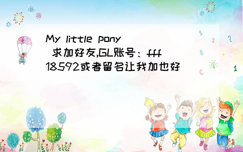 My little pony 求加好友,GL账号：fff18592或者留名让我加也好^_^