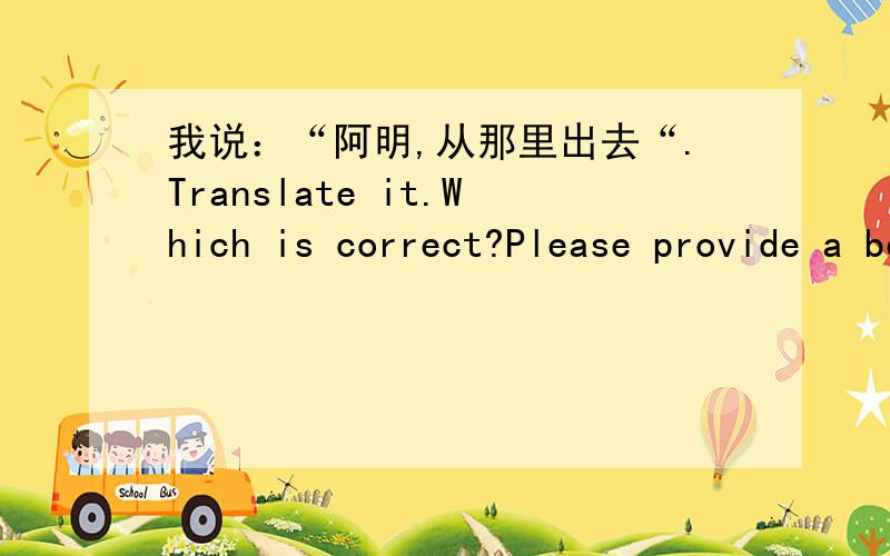 我说：“阿明,从那里出去“.Translate it.Which is correct?Please provide a better answer.1）I say: