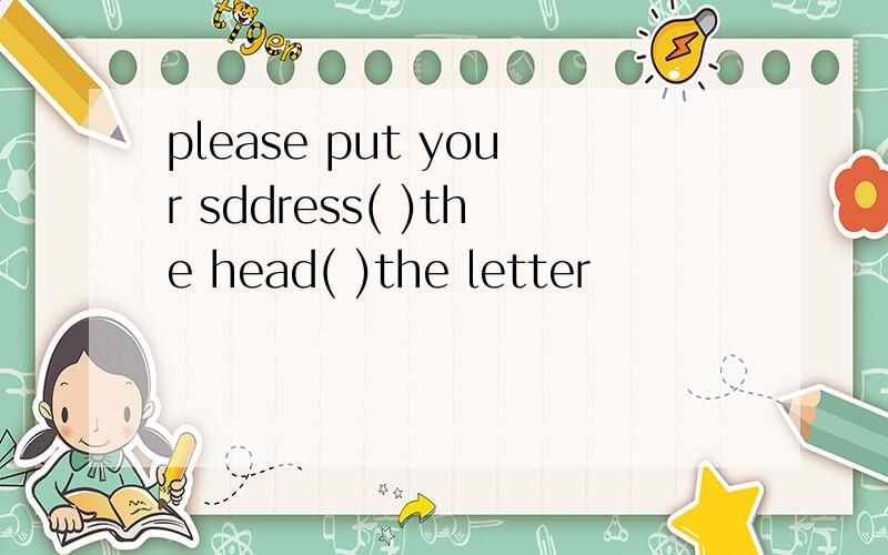 please put your sddress( )the head( )the letter
