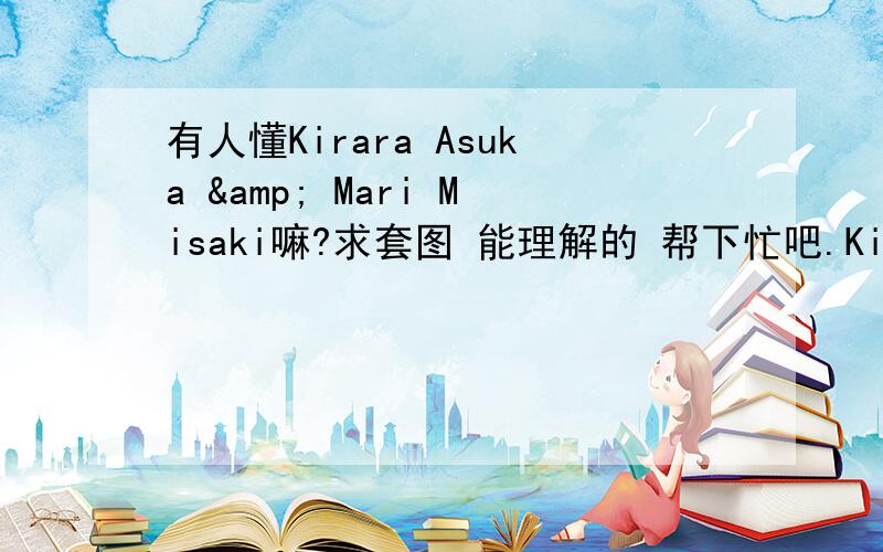 有人懂Kirara Asuka & Mari Misaki嘛?求套图 能理解的 帮下忙吧.Kirara Asuka & Mari Misaki啊 Kirara Asuka & Mari Misaki