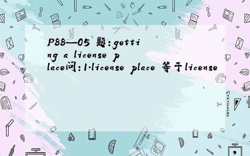 P88—05 题：getting a license place问：1.license place 等于license
