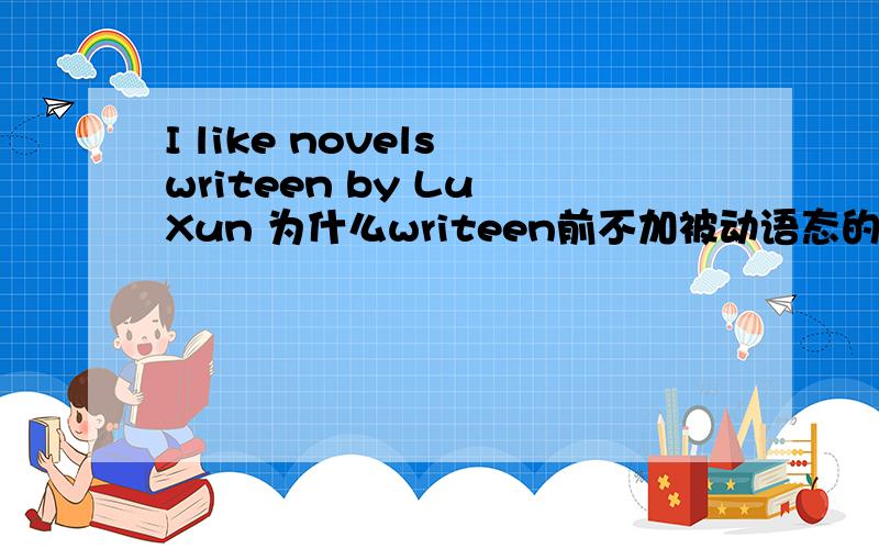 I like novels writeen by Lu Xun 为什么writeen前不加被动语态的助动词be