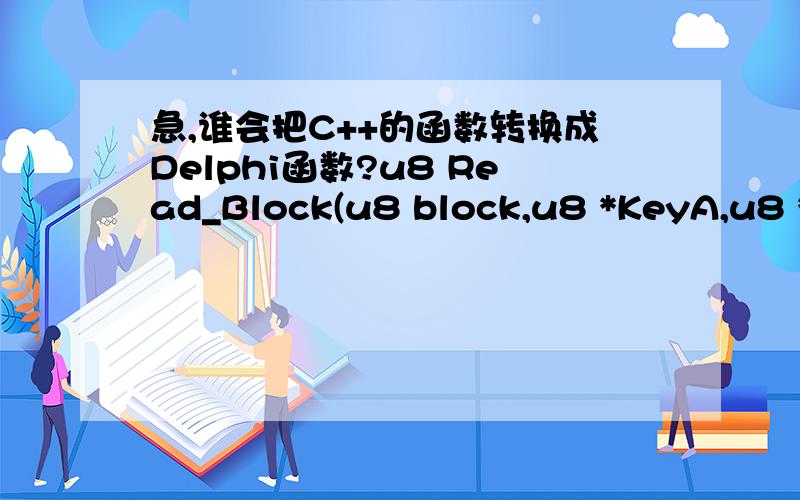 急,谁会把C++的函数转换成Delphi函数?u8 Read_Block(u8 block,u8 *KeyA,u8 *databuf,u8 keystyle);//读块 1、block,块号 0－632、keyA,密钥地址3、databuf,数据缓冲区地址4、keystyle,密钥类型,TYPEA=0,TYPEB=15、默认读出16