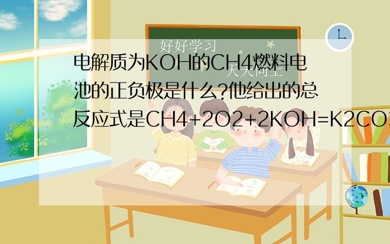 电解质为KOH的CH4燃料电池的正负极是什么?他给出的总反应式是CH4+2O2+2KOH=K2CO3+3H2O