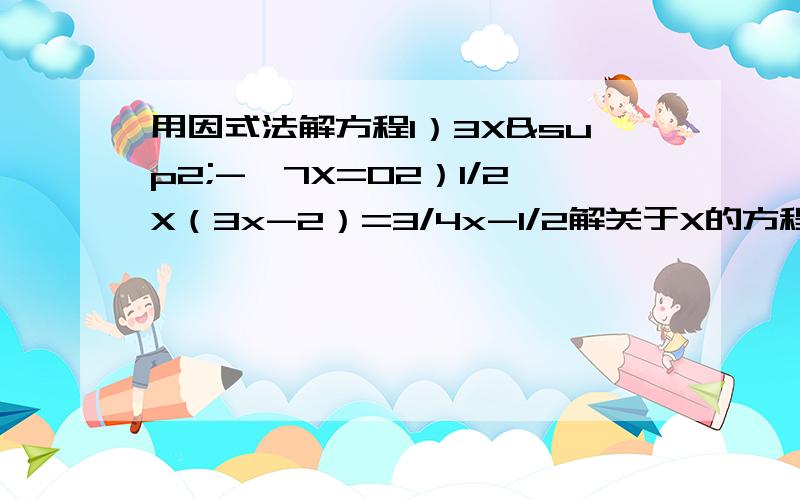 用因式法解方程1）3X²-√7X=02）1/2X（3x-2）=3/4x-1/2解关于X的方程3）X²-3KX+2K²＝04）X²-2KX-X+K²+K＝05)X²-2KX+K²-1＝06)X²+3X-K+K-2＝07)2X²-4KX+2K²+X-K＝08)6X²+3X-4KX+K-2K&s