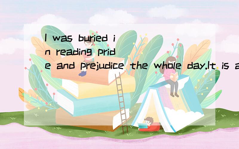 I was buried in reading pride and prejudice the whole day.It is ages since I enjoy myself so much. 翻译