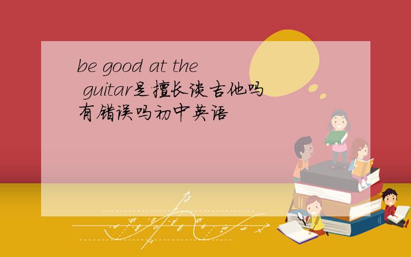 be good at the guitar是擅长谈吉他吗有错误吗初中英语