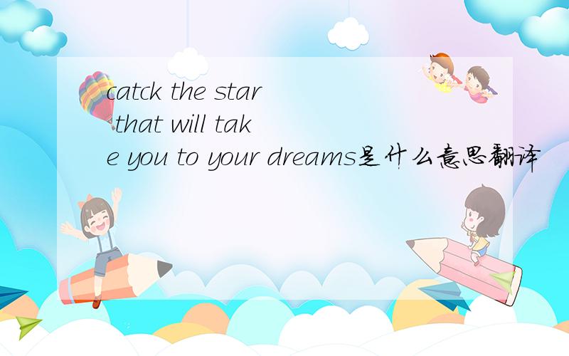 catck the star that will take you to your dreams是什么意思翻译