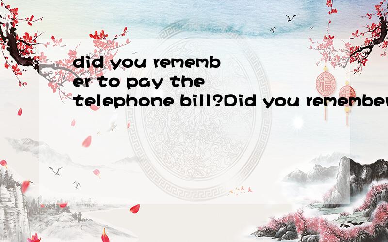 did you remember to pay the telephone bill?Did you remember to pay the telephone bill?The telephone bill?_____a That isn't due yet.b Are you sure?c My telephone is out of order.d P;ease remember the amount.讲解原因每个选项都最好能分析