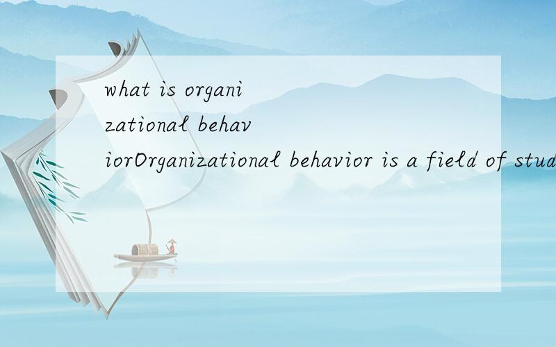 what is organizational behaviorOrganizational behavior is a field of study that investigates the impact that individual,groups,and structure have behavior within organizations,for the purpose of applying such knowledge toward improving an organizatio