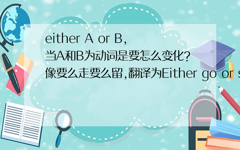 either A or B,当A和B为动词是要怎么变化?像要么走要么留,翻译为Either go or stay.但是翻译要么游泳要么打篮球,就是Either swimming or playing basketball.为什么前面的动词为原型,后面的为现在分词?