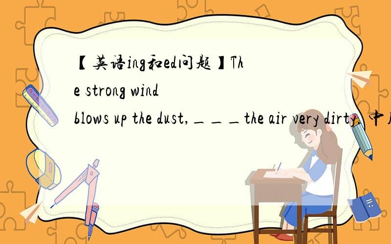 【英语ing和ed问题】The strong wind blows up the dust,___the air very dirty. 中用 making 而不用made这是不是与  及物动词、不及物动词有关.及物动词：用过去分词,表被动、表完成、表状态；不及物动词：