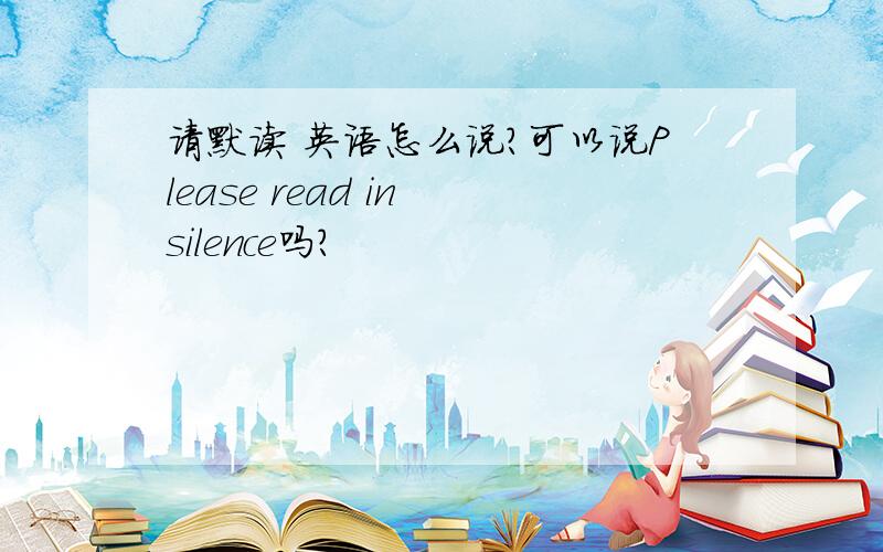 请默读 英语怎么说?可以说Please read in silence吗?