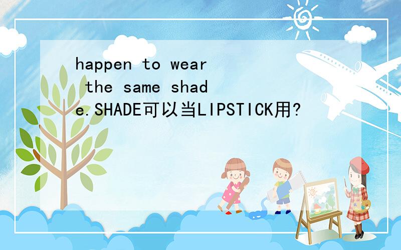 happen to wear the same shade.SHADE可以当LIPSTICK用?