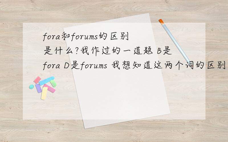 fora和forums的区别是什么?我作过的一道题 B是fora D是forums 我想知道这两个词的区别究竟是什么?注：我在朗文词典中查不到fora 可是爱词霸中可以查出说这两个都是forum的复数,请解释区别,