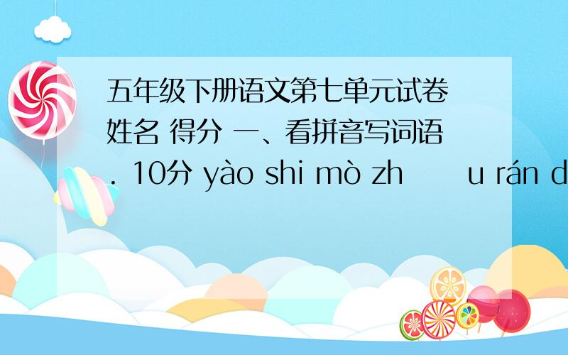 五年级下册语文第七单元试卷 姓名 得分 一、看拼音写词语. 10分 yào shi mò zhī ǒu rán dì tǎn ch