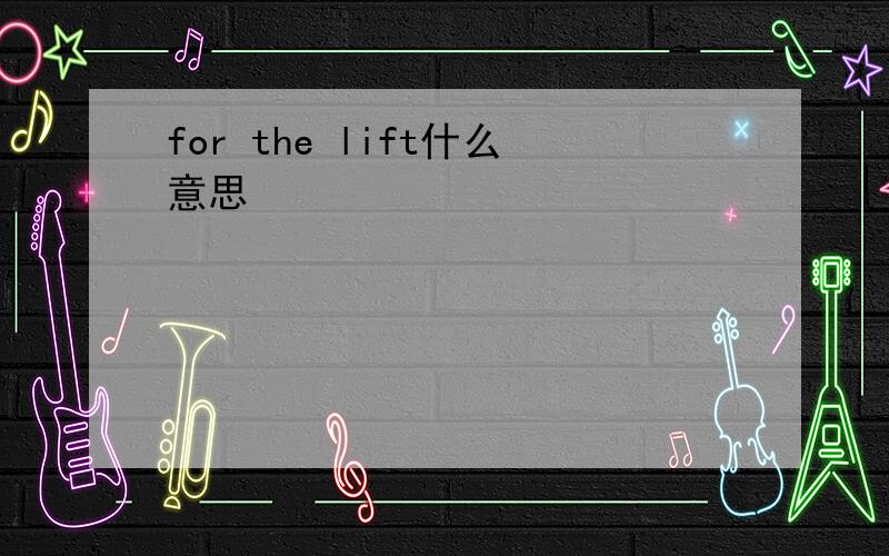 for the lift什么意思