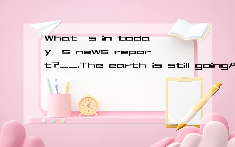 What's in today's news report?__.The earth is still goingA nothing special B special nothing C something special D special something