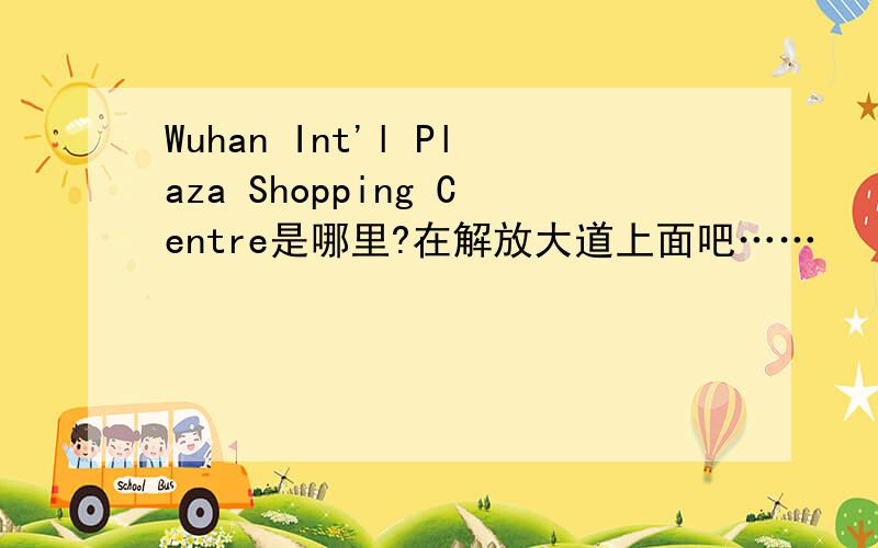 Wuhan Int'l Plaza Shopping Centre是哪里?在解放大道上面吧……
