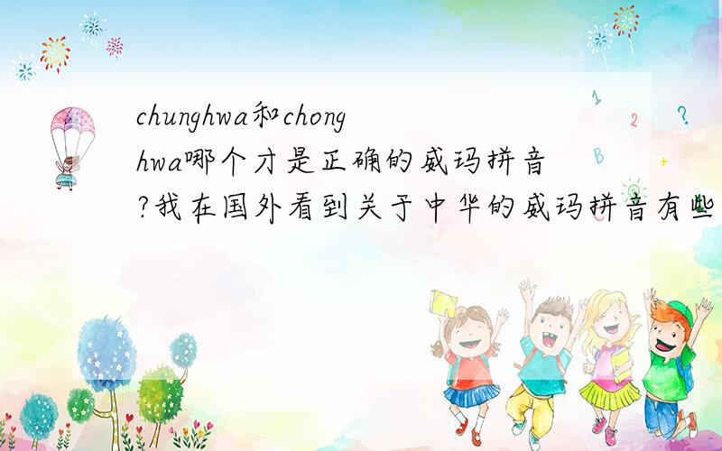 chunghwa和chonghwa哪个才是正确的威玛拼音?我在国外看到关于中华的威玛拼音有些是用chunghwa,有些是用chonghwa,请问大家到底哪个拼法是正确的?