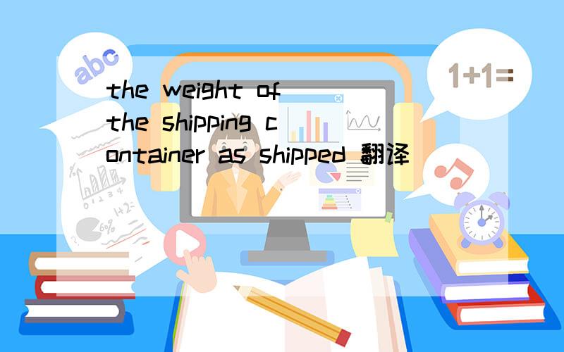 the weight of the shipping container as shipped 翻译