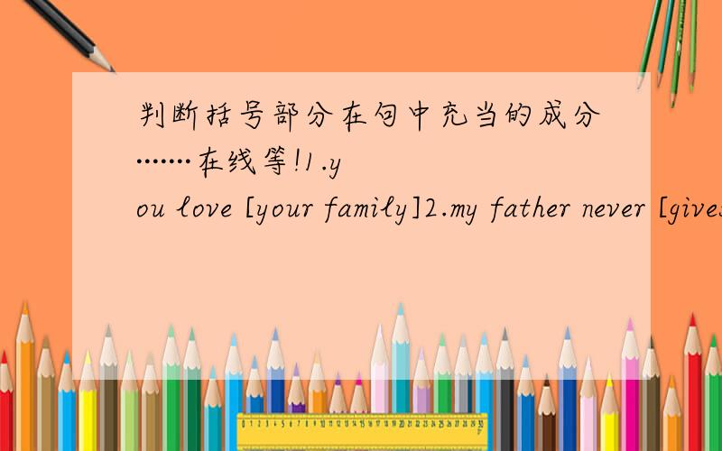 判断括号部分在句中充当的成分·······在线等!1.you love [your family]2.my father never [gives up] easily3.we are working hard to make our country [more powerful]4.kitty is [a hard-working student]5.we call her [XiWang]6.on my bir