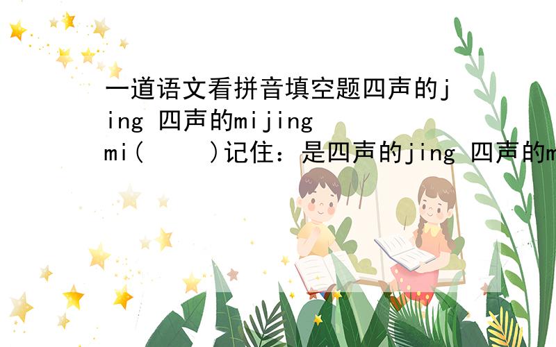 一道语文看拼音填空题四声的jing 四声的mijing mi(     )记住：是四声的jing 四声的mi!