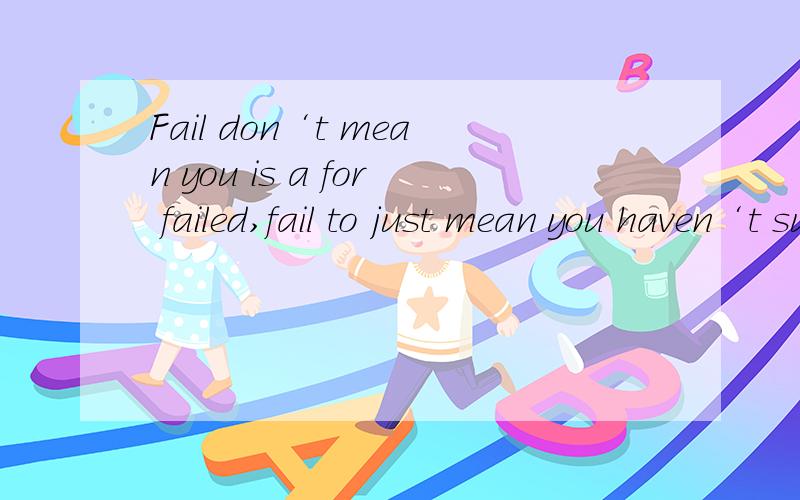 Fail don‘t mean you is a for failed,fail to just mean you haven‘t succeeded 这句话对吗