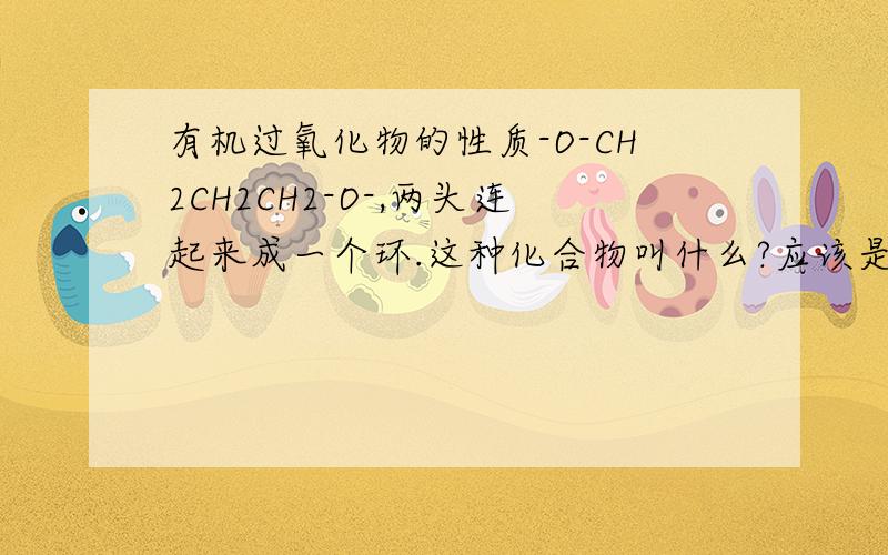 有机过氧化物的性质-O-CH2CH2CH2-O-,两头连起来成一个环.这种化合物叫什么?应该是过氧化物吧,它有什么性质?我找半天了都找不到
