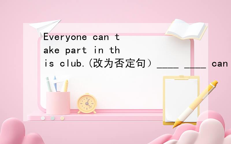 Everyone can take part in this club.(改为否定句）____ ____ can take part in this club.