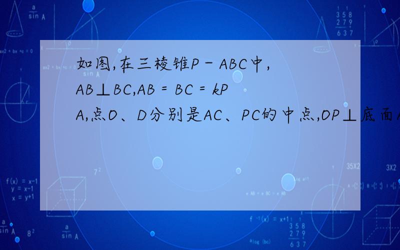 如图,在三棱锥P－ABC中,AB⊥BC,AB＝BC＝kPA,点O、D分别是AC、PC的中点,OP⊥底面ABC（1）若K=1,求直线PA与BD所成角的余弦值（2）当k取何值时,二面角O-PC-B的大小为π/3?