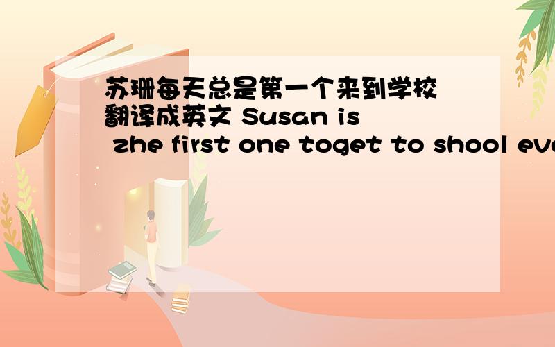 苏珊每天总是第一个来到学校 翻译成英文 Susan is zhe first one toget to shool every day ________填空