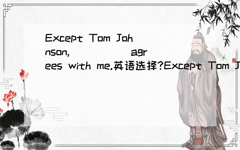 Except Tom Johnson,_____ agrees with me.英语选择?Except Tom Johnson,_____ agrees with me.A.else everyone B.other everyoneC.everyone else D.everyone other