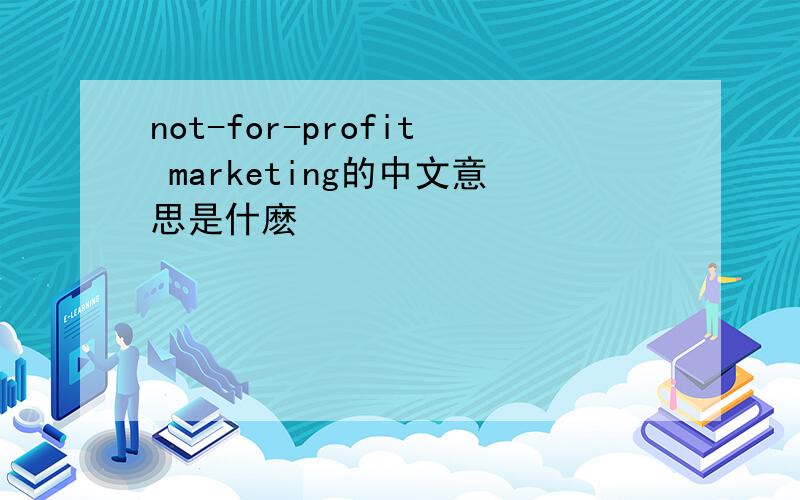 not-for-profit marketing的中文意思是什麽