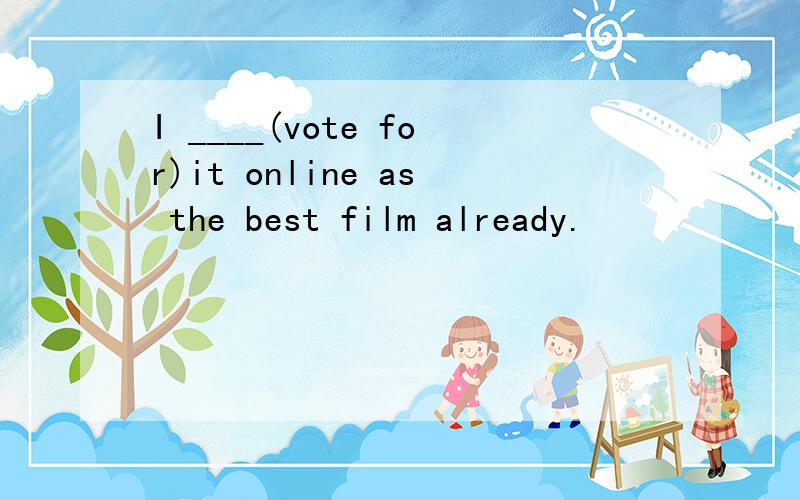 I ____(vote for)it online as the best film already.