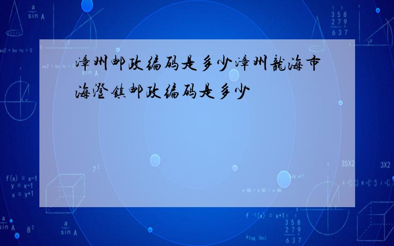 漳州邮政编码是多少漳州龙海市海澄镇邮政编码是多少