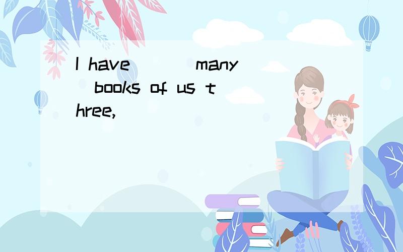 I have__ (many)books of us three,