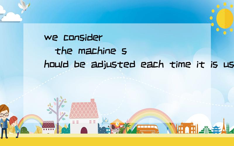 we consider____the machine should be adjusted each time it is usedA.that it necessary B.necessary it that 选什么?为什么?B选项错了，应该是it necessary that 对不起哦