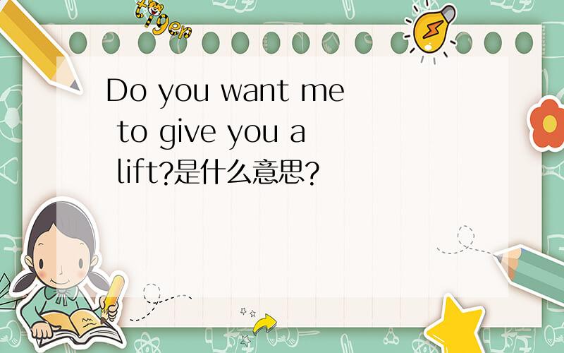 Do you want me to give you a lift?是什么意思?