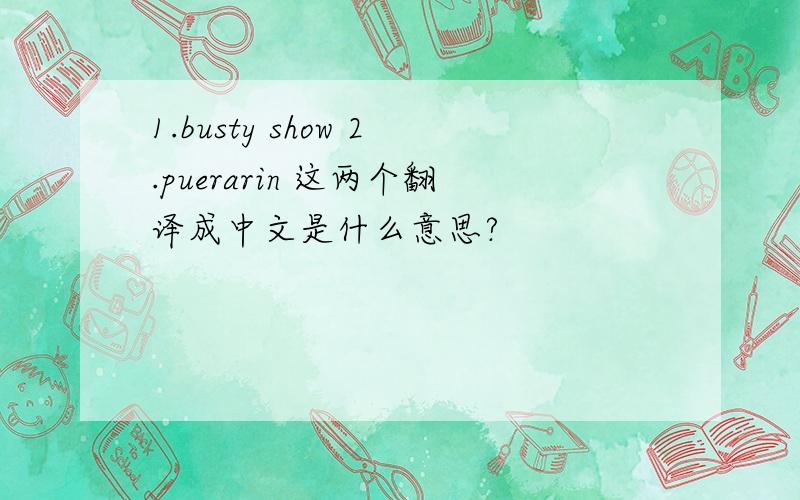 1.busty show 2.puerarin 这两个翻译成中文是什么意思?