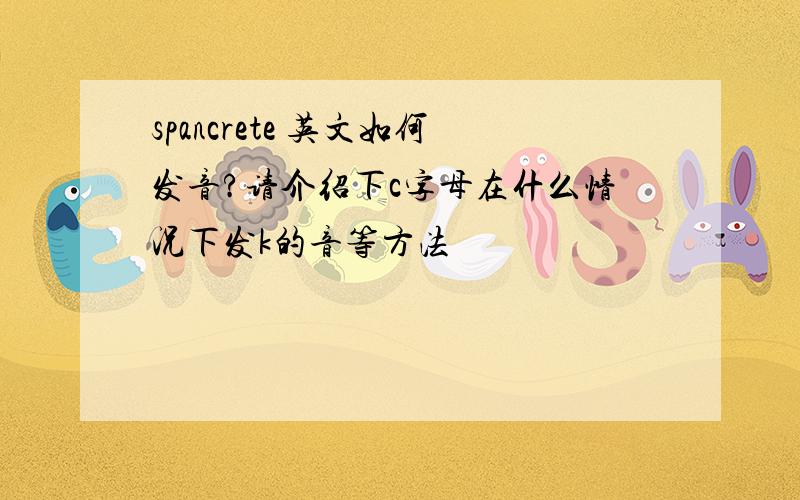 spancrete 英文如何发音?请介绍下c字母在什么情况下发k的音等方法