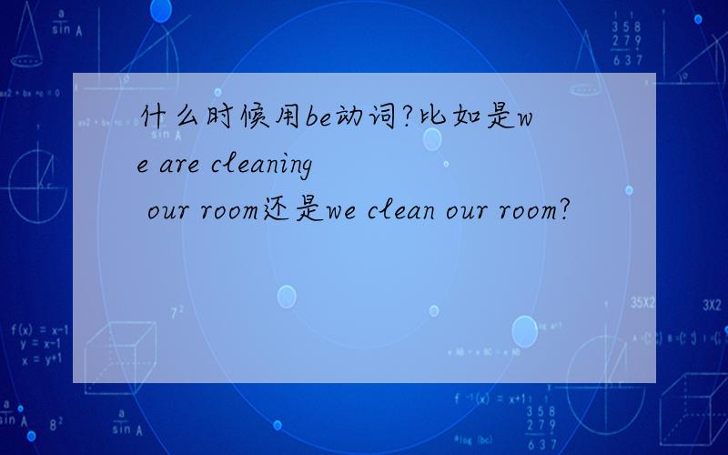 什么时候用be动词?比如是we are cleaning our room还是we clean our room?