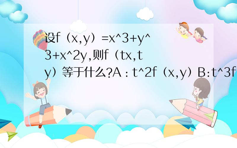 设f（x,y）=x^3+y^3+x^2y,则f（tx,ty）等于什么?A：t^2f（x,y）B:t^3f（x,y）C:1/t^2f（x,y）D:tf（x,y）