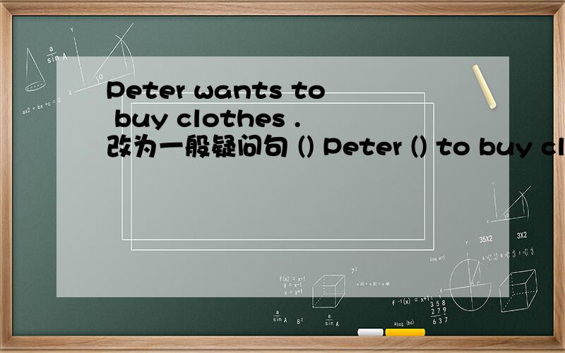 Peter wants to buy clothes .改为一般疑问句 () Peter () to buy clothes