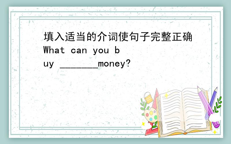 填入适当的介词使句子完整正确What can you buy _______money?