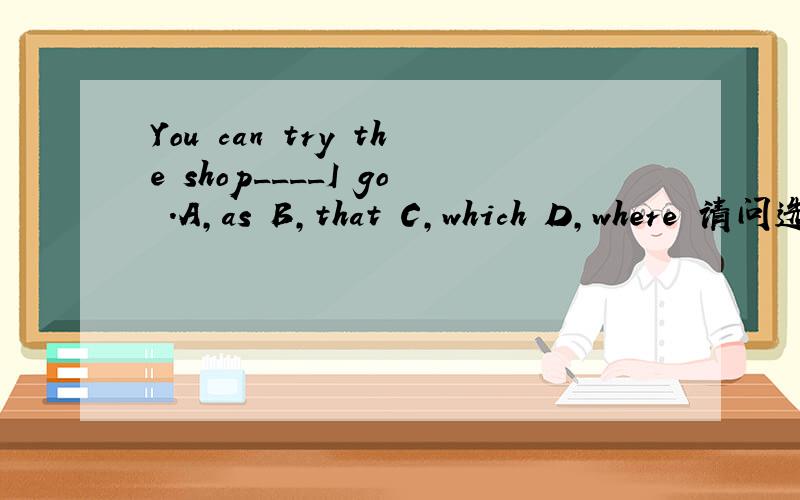 You can try the shop____I go .A,as B,that C,which D,where 请问选哪个?为什么不选其他三个?