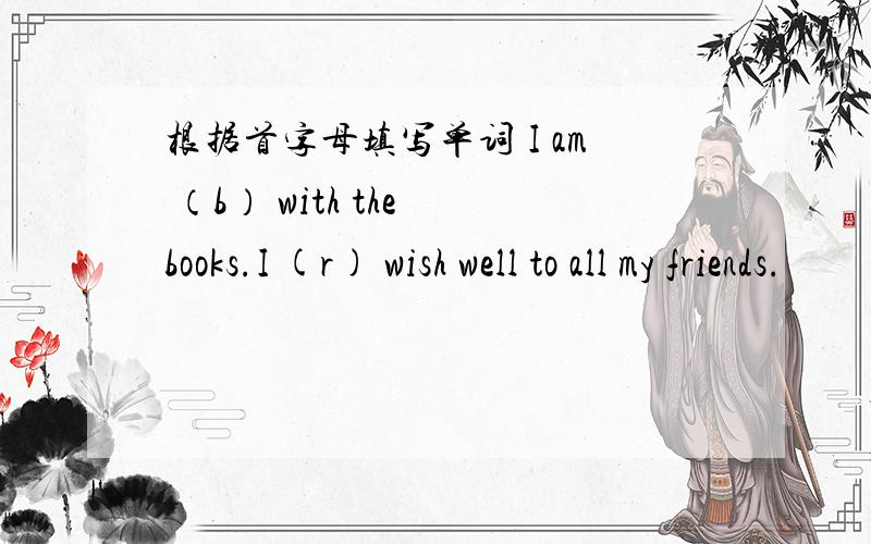 根据首字母填写单词 I am （b） with the books.I (r) wish well to all my friends.